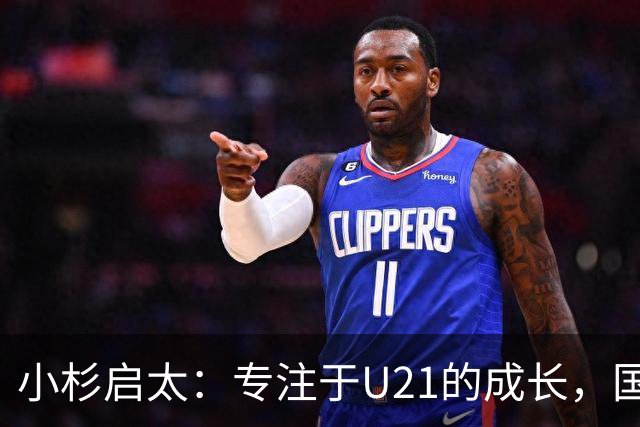 小杉启太：专注于U21的成长，国家队话题暂放一边